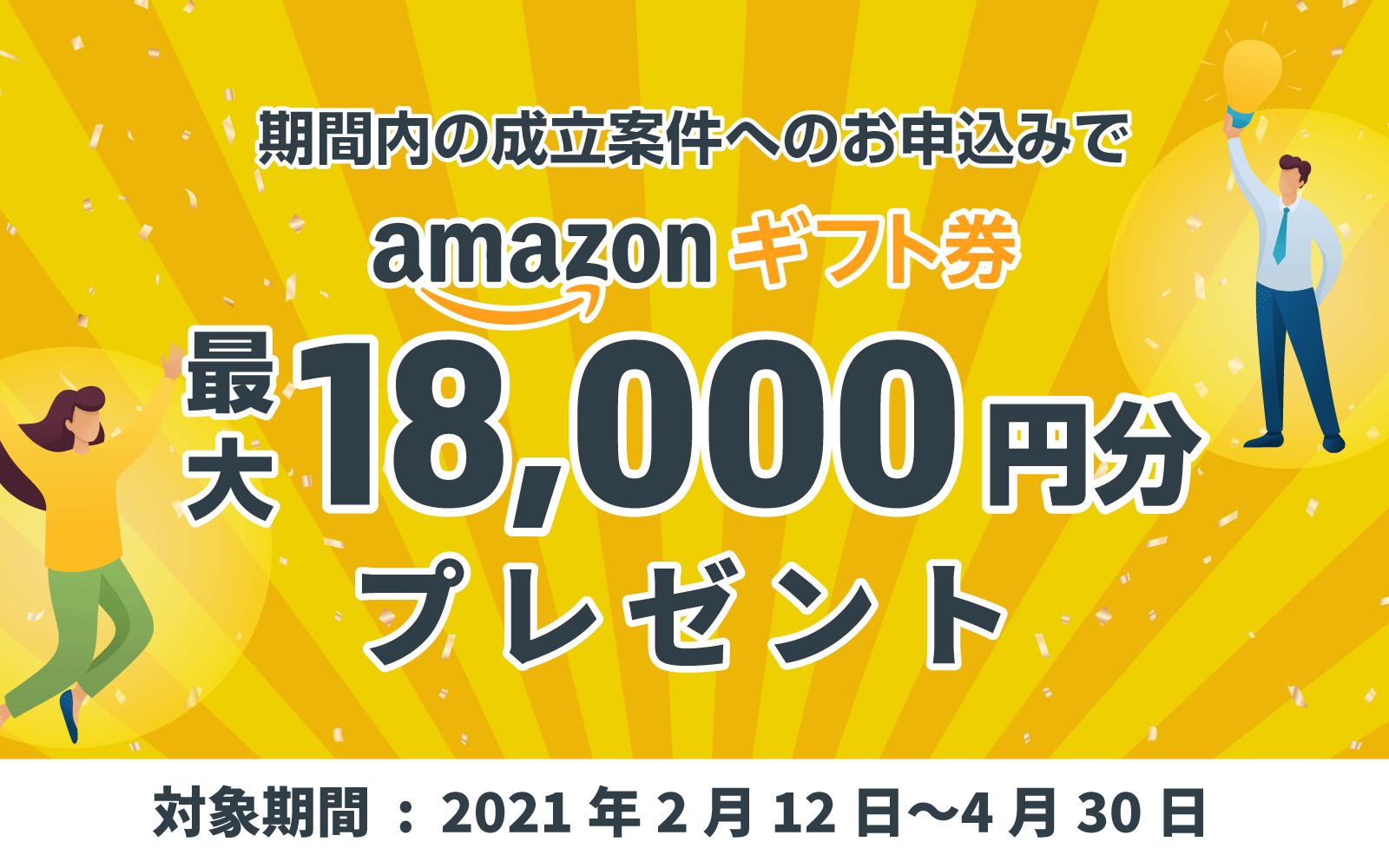 期間内の成立案件へのお申込みでamazonギフト券最大18,000円分プレゼント 対象期間:2021年2月12日〜2021年4月30日